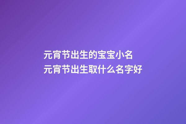 元宵节出生的宝宝小名 元宵节出生取什么名字好